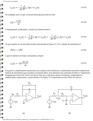15.3 Circuitos com AmpOps



                                                                                                            (15.43)


    Na realidade, uma vez que a corrente fornecida pela fonte de sinal


                                                                                                            (15.44)


    é integrada pelo condensador, a tensão aos terminais deste é


                                                                                                            (15.45)


    No que respeita ao circuito diferenciador representado na Figura 15.13.b, a função de transferência é


                                                                                                            (15.46)


    à qual no domínio do tempo corresponde a relação


                                                                                                            (15.47)


    Em geral, os amplificadores operacionais em conjunto com resistências e condensadores permitem implementar
    funções de transferência que na prática constituem filtros. Esta alternativa de construção de filtros é vulgarmente
    designada por técnica RC-Activa, devido ao facto de se utilizarem apenas resistências, condensadores e
    amplificadores operacionais, e nunca bobinas. Na Figura 15.14 apresentam-se dois filtros RC-activos.




http://ltodi.est.ips.pt/lveriss/Sebenta_Online/cap_15/circampo.htm (11 of 14)06-06-2005 12:36:14
 