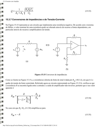 15.3 Circuitos com AmpOps




                                                                                                          (15.53)



    15.3.7 Conversores de Impedâncias e de Tensão-Corrente

    Na Figura 15.15 representa-se um circuito que implementa uma resistência negativa. De acordo com o teorema
    de Miller, o valor nominal de uma resistência pode ser alterado através do recurso a fontes dependentes, em
    particular através do recurso a amplificadores de tensão.




                                                        Figura 15.15 Conversor de impedâncias

    Como se ilustra na Figura 15.15.a, a resistência à direita da fonte de sinal é dada por R =R/(1-k), em que k é o
                                                                                                   M
    ganho de tensão da fonte controlada. Referindo agora ao circuito representado na Figura 15.15.b, verifica-se que
    a resistência R se encontra ligada entre a entrada e a saída do amplificador não-inversor, portanto que o seu valor
    aparente é




                                                                                                          (15.54)




    No caso em que R2=R1, (11.54) simplifica-se para


                                                                                                          (15.55)




http://ltodi.est.ips.pt/lveriss/Sebenta_Online/cap_15/circampo.htm (13 of 14)06-06-2005 12:36:14
 