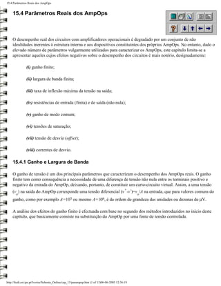 15.4 Parâmetros Reais dos AmpOps


    15.4 Parâmetros Reais dos AmpOps



    O desempenho real dos circuitos com amplificadores operacionais é degradado por um conjunto de não
    idealidades inerentes à estrutura interna e aos dispositivos constituintes dos próprios AmpOps. No entanto, dado o
    elevado número de parâmetros vulgarmente utilizados para caracterizar os AmpOps, este capítulo limita-se a
    apresentar aqueles cujos efeitos negativos sobre o desempenho dos circuitos é mais notório, designadamente:

               (i) ganho finito;

               (ii) largura de banda finita;

               (iii) taxa de inflexão máxima da tensão na saída;

               (iv) resistências de entrada (finita) e de saída (não nula);

               (v) ganho de modo comum;

               (vi) tensões de saturação;

               (vii) tensão de desvio (offset);

               (viii) correntes de desvio.

    15.4.1 Ganho e Largura de Banda

    O ganho de tensão é um dos principais parâmetros que caracterizam o desempenho dos AmpOps reais. O ganho
    finito tem como consequência a necessidade de uma diferença de tensão não nula entre os terminais positivo e
    negativo da entrada do AmpOp, deixando, portanto, de constituir um curto-circuito virtual. Assim, a uma tensão
                                                                                            + -
    (v ) na saída do AmpOp corresponde uma tensão diferencial (v -v )=v /A na entrada, que para valores comuns do
       o                                                                                          o
    ganho, como por exemplo               A=105     ou mesmo       A=106,     é da ordem de grandeza das unidades ou dezenas de µV.

    A análise dos efeitos do ganho finito é efectuada com base no segundo dos métodos introduzidos no início deste
    capítulo, que basicamente consiste na substituição do AmpOp por uma fonte de tensão controlada.




http://ltodi.est.ips.pt/lveriss/Sebenta_Online/cap_15/parampop.htm (1 of 15)06-06-2005 12:36:18
 