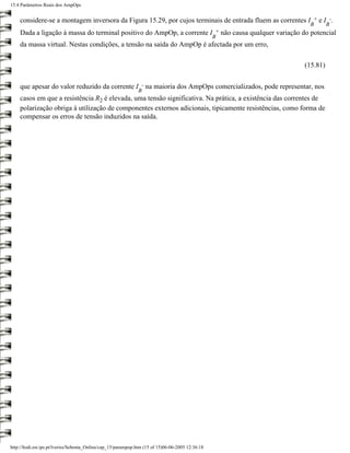 15.4 Parâmetros Reais dos AmpOps


    considere-se a montagem inversora da Figura 15.29, por cujos terminais de entrada fluem as correntes I + e I -.
                                                                                                                                        B       B
    Dada a ligação à massa do terminal positivo do AmpOp, a corrente                               I +   não causa qualquer variação do potencial
                                                                                                    B
    da massa virtual. Nestas condições, a tensão na saída do AmpOp é afectada por um erro,

                                                                                                                                      (15.81)


    que apesar do valor reduzido da corrente I - na maioria dos AmpOps comercializados, pode representar, nos
                                                               B
    casos em que a resistência R2 é elevada, uma tensão significativa. Na prática, a existência das correntes de
    polarização obriga à utilização de componentes externos adicionais, tipicamente resistências, como forma de
    compensar os erros de tensão induzidos na saída.




http://ltodi.est.ips.pt/lveriss/Sebenta_Online/cap_15/parampop.htm (15 of 15)06-06-2005 12:36:18
 