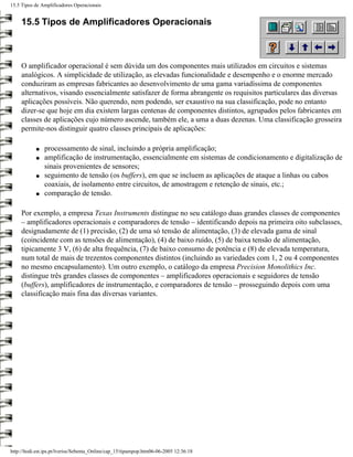 15.5 Tipos de Amplificadores Operacionais


     15.5 Tipos de Amplificadores Operacionais



     O amplificador operacional é sem dúvida um dos componentes mais utilizados em circuitos e sistemas
     analógicos. A simplicidade de utilização, as elevadas funcionalidade e desempenho e o enorme mercado
     conduziram as empresas fabricantes ao desenvolvimento de uma gama variadíssima de componentes
     alternativos, visando essencialmente satisfazer de forma abrangente os requisitos particulares das diversas
     aplicações possíveis. Não querendo, nem podendo, ser exaustivo na sua classificação, pode no entanto
     dizer-se que hoje em dia existem largas centenas de componentes distintos, agrupados pelos fabricantes em
     classes de aplicações cujo número ascende, também ele, a uma a duas dezenas. Uma classificação grosseira
     permite-nos distinguir quatro classes principais de aplicações:

            q   processamento de sinal, incluindo a própria amplificação;
            q   amplificação de instrumentação, essencialmente em sistemas de condicionamento e digitalização de
                sinais provenientes de sensores;
            q   seguimento de tensão (os buffers), em que se incluem as aplicações de ataque a linhas ou cabos
                coaxiais, de isolamento entre circuitos, de amostragem e retenção de sinais, etc.;
            q   comparação de tensão.

     Por exemplo, a empresa Texas Instruments distingue no seu catálogo duas grandes classes de componentes
     – amplificadores operacionais e comparadores de tensão – identificando depois na primeira oito subclasses,
     designadamente de (1) precisão, (2) de uma só tensão de alimentação, (3) de elevada gama de sinal
     (coincidente com as tensões de alimentação), (4) de baixo ruído, (5) de baixa tensão de alimentação,
     tipicamente 3 V, (6) de alta frequência, (7) de baixo consumo de potência e (8) de elevada temperatura,
     num total de mais de trezentos componentes distintos (incluindo as variedades com 1, 2 ou 4 componentes
     no mesmo encapsulamento). Um outro exemplo, o catálogo da empresa Precision Monolithics Inc.
     distingue três grandes classes de componentes – amplificadores operacionais e seguidores de tensão
     (buffers), amplificadores de instrumentação, e comparadores de tensão – prosseguindo depois com uma
     classificação mais fina das diversas variantes.




http://ltodi.est.ips.pt/lveriss/Sebenta_Online/cap_15/tipampop.htm06-06-2005 12:36:18
 