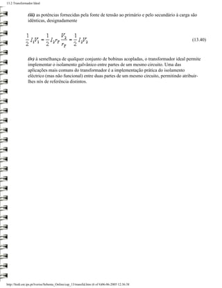 13.2 Transformador Ideal


                (iii) as potências fornecidas pela fonte de tensão ao primário e pelo secundário à carga são
                idênticas, designadamente



                                                                                                         (13.40)



                (iv) à semelhança de qualquer conjunto de bobinas acopladas, o transformador ideal permite
                implementar o isolamento galvânico entre partes de um mesmo circuito. Uma das
                aplicações mais comuns do transformador é a implementação prática do isolamento
                eléctrico (mas não funcional) entre duas partes de um mesmo circuito, permitindo atribuir-
                lhes nós de referência distintos.




http://ltodi.est.ips.pt/lveriss/Sebenta_Online/cap_13/transfid.htm (6 of 6)06-06-2005 12:36:38
 