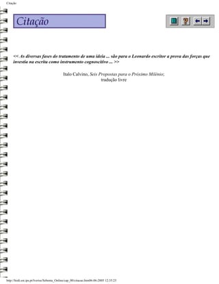Citação




     << As diversas fases do tratamento de uma ideia ... são para o Leonardo escritor a prova das forças que
     investia na escrita como instrumento cognoscitivo ... >>

                                           Italo Calvino, Seis Propostas para o Próximo Milénio;
                                                                tradução livre




http://ltodi.est.ips.pt/lveriss/Sebenta_Online/cap_00/citacao.htm06-06-2005 12:35:25
 