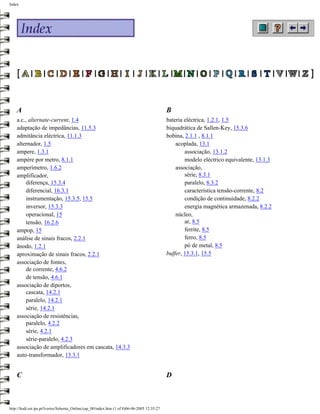Index




    A                                                                                         B
    a.c., alternate-current, 1.4                                                              bateria eléctrica, 1.2.1, 1.5
    adaptação de impedâncias, 11.5.3                                                          biquadrática de Sallen-Key, 15.3.6
    admitância eléctrica, 11.1.3                                                              bobina, 2.1.1 , 8.1.1
    alternador, 1.5                                                                               acoplada, 13.1
    ampere, 1.3.1                                                                                     associação, 13.1.2
    ampére por metro, 8.1.1                                                                           modelo eléctrico equivalente, 13.1.3
    amperímetro, 1.6.2                                                                            associação,
    amplificador,                                                                                     série, 8.3.1
         diferença, 15.3.4                                                                            paralelo, 8.3.2
         diferencial, 16.3.1                                                                          característica tensão-corrente, 8.2
         instrumentação, 15.3.5, 15.5                                                                 condição de continuidade, 8.2.2
         inversor, 15.3.3                                                                             energia magnética armazenada, 8.2.2
         operacional, 15                                                                          núcleo,
         tensão, 16.2.6                                                                               ar, 8.5
    ampop, 15                                                                                         ferrite, 8.5
    análise de sinais fracos, 2.2.1                                                                   ferro, 8.5
    ânodo, 1.2.1                                                                                      pó de metal, 8.5
    aproximação de sinais fracos, 2.2.1                                                       buffer, 15.3.1, 15.5
    associação de fontes,
         de corrente, 4.6.2
         de tensão, 4.6.1
    associação de diportos,
         cascata, 14.2.1
         paralelo, 14.2.1
         série, 14.2.1
    associação de resistências,
         paralelo, 4.2.2
         série, 4.2.1
         série-paralelo, 4.2.3
    associação de amplificadores em cascata, 14.3.3
    auto-transformador, 13.3.1


    C                                                                                         D



http://ltodi.est.ips.pt/lveriss/Sebenta_Online/cap_00/index.htm (1 of 8)06-06-2005 12:35:27
 