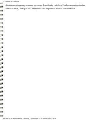 12.1 Resposta em Frequência

     décadas centradas em ω , enquanto o termo no denominador varia de -π/2 radianos nas duas décadas
                                       z
     centradas em ω . Na Figura 12.5.e representa-se o diagrama de Bode de fase assintótico.
                           p




http://ltodi.est.ips.pt/lveriss/Sebenta_Online/cap_12/respfreq.htm (11 of 11)06-06-2005 12:36:46
 