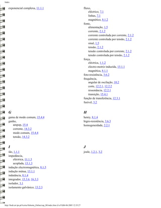Index


    exponencial complexa, 11.1.1                                                              fluxo,
                                                                                                  eléctrico, 7.1
                                                                                                  linhas, 7.1
                                                                                                  magnético, 8.1.2
                                                                                              fonte,
                                                                                                  alimentação, 1.5
                                                                                                  corrente, 2.1.2
                                                                                                  corrente controlada por corrente, 2.1.2
                                                                                                  corrente controlada por tensão, 2.1.2
                                                                                                  sinal, 1.5
                                                                                                  tensão, 2.1.2
                                                                                                  tensão controlada por corrente, 2.1.2
                                                                                                  tensão controlada por tensão, 2.1.2
                                                                                              força,
                                                                                                  eléctrica, 1.1.2
                                                                                                  electro-motriz induzida, 13.1.1
                                                                                                  magnética, 8.1.1
                                                                                              foto-resistência, 3.6.2
                                                                                              frequência,
                                                                                                  angular de oscilação, 10.2
                                                                                                  corte, 12.2.1, 12.2.2
                                                                                                  ressonância, 12.2.1
                                                                                                  transição, 15.4.1
                                                                                              função de transferência, 12.3.1
                                                                                              fusível, 3.2


    G                                                                                         H
    gama de modo comum, 15.4.4                                                                henry, 8.1.4
    ganho,                                                                                    higro-resistência, 3.6.3
       ampop, 15.4                                                                            homogeneidade, 2.2.1
       corrente, 14.3.2
       modo comum, 15.4.4
       tensão, 14.3.2


    I                                                                                         J
    ião, 1.1.1                                                                                joule, 1.2.1, 3.2
    impedância,
        eléctrica, 11.1.3
        acoplada, 13.1.3
    indução electromagnética, 8.1.5
    indução mútua, 13.1.1
    indutância, 8.1.4
    integrador, 15.3.6, 16.3.3
    isolador, 3.1
    isolamento galvânico, 13.2.3




http://ltodi.est.ips.pt/lveriss/Sebenta_Online/cap_00/index.htm (4 of 8)06-06-2005 12:35:27
 