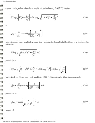 12.3 Notação de Laplace




     em que x=ω/ω define a frequência angular normalizada a ω . De (12.93) resultam
                          o                                                                o




                                                                                                          (12.94)



     e



                                                                                                          (12.95)



     respectivamente para a amplitude e para a fase. Na expressão da amplitude identificam-se as seguintes duas
     assíntotas:



                                                                                                          (12.96)



     para x<<1, e



                                                                                                          (12.97)



     isto é, 40 dB por década para x>>1 (ver Figura 12.18.a). No que respeita à fase, as assíntotas são



                                                                                                          (12.98)



     para x<<1, e



                                                                                                          (12.99)



     para x>>1.




http://ltodi.est.ips.pt/lveriss/Sebenta_Online/cap_12/notalapl.htm (11 of 13)06-06-2005 12:36:55
 