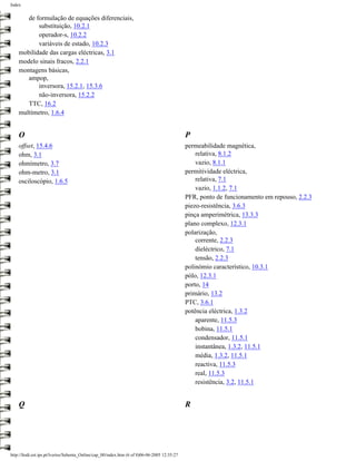 Index


       de formulação de equações diferenciais,
           substituição, 10.2.1
           operador-s, 10.2.2
           variáveis de estado, 10.2.3
    mobilidade das cargas eléctricas, 3.1
    modelo sinais fracos, 2.2.1
    montagens básicas,
       ampop,
           inversora, 15.2.1, 15.3.6
           não-inversora, 15.2.2
       TTC, 16.2
    multímetro, 1.6.4


    O                                                                                         P
    offset, 15.4.6                                                                            permeabilidade magnética,
    ohm, 3.1                                                                                      relativa, 8.1.2
    ohmímetro, 3.7                                                                                vazio, 8.1.1
    ohm-metro, 3.1                                                                            permitividade eléctrica,
    osciloscópio, 1.6.5                                                                           relativa, 7.1
                                                                                                  vazio, 1.1.2, 7.1
                                                                                              PFR, ponto de funcionamento em repouso, 2.2.3
                                                                                              piezo-resistência, 3.6.3
                                                                                              pinça amperimétrica, 13.3.3
                                                                                              plano complexo, 12.3.1
                                                                                              polarização,
                                                                                                  corrente, 2.2.3
                                                                                                  dieléctrico, 7.1
                                                                                                  tensão, 2.2.3
                                                                                              polinómio característico, 10.3.1
                                                                                              pólo, 12.3.1
                                                                                              porto, 14
                                                                                              primário, 13.2
                                                                                              PTC, 3.6.1
                                                                                              potência eléctrica, 1.3.2
                                                                                                  aparente, 11.5.3
                                                                                                  bobina, 11.5.1
                                                                                                  condensador, 11.5.1
                                                                                                  instantânea, 1.3.2, 11.5.1
                                                                                                  média, 1.3.2, 11.5.1
                                                                                                  reactiva, 11.5.3
                                                                                                  real, 11.5.3
                                                                                                  resistência, 3.2, 11.5.1


    Q                                                                                         R




http://ltodi.est.ips.pt/lveriss/Sebenta_Online/cap_00/index.htm (6 of 8)06-06-2005 12:35:27
 
