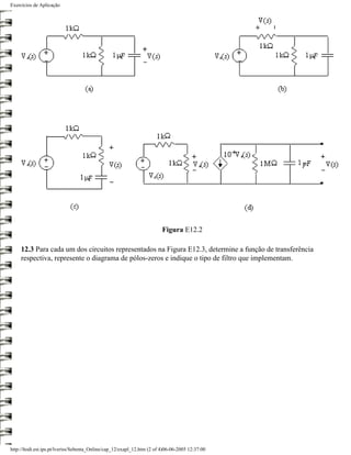 Exercícios de Aplicação




                                                                         Figura E12.2

     12.3 Para cada um dos circuitos representados na Figura E12.3, determine a função de transferência
     respectiva, represente o diagrama de pólos-zeros e indique o tipo de filtro que implementam.




http://ltodi.est.ips.pt/lveriss/Sebenta_Online/cap_12/exapl_12.htm (2 of 4)06-06-2005 12:37:00
 