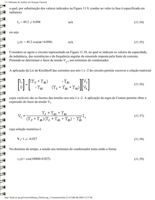 11.3 Métodos de Análise em Notação Fasorial

     a qual, por substituição dos valores indicados na Figura 11.9, conduz ao valor (a fase é especificada em
     radianos)

             I1 = 49.2 ∠ 0.098                                       mA                              (11.54)


     ou seja

             i1(t) = 49.2 cos(ωt+0.098)                              mA                              (11.55)


     Considere-se agora o circuito representado na Figura 11.10, no qual se indicam os valores da capacidade,
     da indutância, das resistências e da frequência angular da sinusóide imposta pela fonte de corrente.
     Pretende-se determinar o fasor da tensão V 1 aos terminais do condensador.
                                                                 C


     A aplicação da Lei de Kirchhoff das correntes aos nós-1 e -2 do circuito permite escrever a relação matricial



                                                                                                     (11.56)



     cujas variáveis são os fasores das tensões nos nós-1 e -2. A aplicação da regra de Cramer permite obter a
     expressão do fasor da tensão V1



                                                                                                     (11.57)



     cuja solução numérica é

             V1=1 ∠ -0.927                                                                           (11.58)


     No domínio do tempo, a tensão aos terminais do condensador toma então a forma

             v1(t)= cos(10000t-0.927)                                                                (11.59)




http://ltodi.est.ips.pt/lveriss/Sebenta_Online/cap_11/meannofa.htm (2 of 3)06-06-2005 12:37:08
 