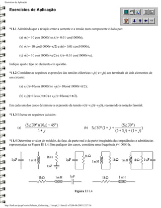 Exercícios de Aplicação


    Exercícios de Aplicação



    *11.1 Admitindo que a relação entre a corrente e a tensão num componente é dada por:

               (a) v(t)= 10 cos(10000t) e i(t)= 0.01 cos(10000t);

               (b) v(t)= 10 cos(10000t+π/2) e i(t)= 0.01 cos(10000t);

               (c) v(t)= 10 cos(10000t+π/2) e i(t)= 0.01 cos(10000t+π).

    Indique qual o tipo de elemento em questão.

    *11.2 Considere as seguintes expressões das tensões eléctricas v1(t) e v2(t) aos terminais de dois elementos de
    um circuito:

               (a) v1(t)=10cos(10000t) e v2(t)=10cos(10000t+π/2);

               (b) v1(t)=10cos(t+π/3) e v2(t)=10cos(t+π/2).

    Em cada um dos casos determine a expressão da tensão v(t)=v1(t)+v2(t), recorrendo à notação fasorial.

    *11.3 Efectue os seguintes cálculos:



             (a)                                                                      (b)



    *11.4 Determine o valor do módulo, da fase, da parte real e da parte imaginária das impedâncias e admitâncias
    representadas na Figura E11.4. Em qualquer dos casos, considere uma frequência f=1000 Hz.




                                                                           Figura E11.4



http://ltodi.est.ips.pt/lveriss/Sebenta_Online/cap_11/exapl_11.htm (1 of 5)06-06-2005 12:37:16
 