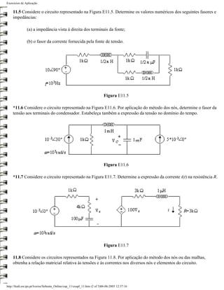 Exercícios de Aplicação

    11.5 Considere o circuito representado na Figura E11.5. Determine os valores numéricos dos seguintes fasores e
    impedâncias:

               (a) a impedância vista à direita dos terminais da fonte;

               (b) o fasor da corrente fornecida pela fonte de tensão.




                                                                           Figura E11.5

    *11.6 Considere o circuito representado na Figura E11.6. Por aplicação do método dos nós, determine o fasor da
    tensão aos terminais do condensador. Estabeleça também a expressão da tensão no domínio do tempo.




                                                                           Figura E11.6

    *11.7 Considere o circuito representado na Figura E11.7. Determine a expressão da corrente i(t) na resistência R.




                                                                           Figura E11.7

    11.8 Considere os circuitos representados na Figura 11.8. Por aplicação do método dos nós ou das malhas,
    obtenha a relação matricial relativa às tensões e às correntes nos diversos nós e elementos do circuito.




http://ltodi.est.ips.pt/lveriss/Sebenta_Online/cap_11/exapl_11.htm (2 of 5)06-06-2005 12:37:16
 