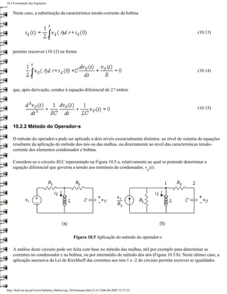 10.2 Formulação das Equações


    Neste caso, a substituição da característica tensão-corrente da bobina



                                                                                                        (10.13)



    permite rescrever (10.12) na forma



                                                                                                        (10.14)



    que, após derivação, conduz à equação diferencial de 2.ª ordem



                                                                                                        (10.15)



    10.2.2 Método do Operador-s

    O método do operador-s pode ser aplicado a dois níveis essencialmente distintos: ao nível do sistema de equações
    resultante da aplicação do método dos nós ou das malhas, ou directamente ao nível das características tensão-
    corrente dos elementos condensador e bobina.

    Considere-se o circuito RLC representado na Figura 10.5.a, relativamente ao qual se pretende determinar a
    equação diferencial que governa a tensão aos terminais do condensador, v (t).
                                                                                                  C




                                                   Figura 10.5 Aplicação do método do operador-s

    A análise deste circuito pode ser feita com base no método das malhas, útil por exemplo para determinar as
    correntes no condensador e na bobina, ou por intermédio do método dos nós (Figura 10.5.b). Neste último caso, a
    aplicação sucessiva da Lei de Kirchhoff das correntes aos nós-1 e -2 do circuito permite escrever as igualdades




http://ltodi.est.ips.pt/lveriss/Sebenta_Online/cap_10/formequa.htm (5 of 13)06-06-2005 12:37:22
 