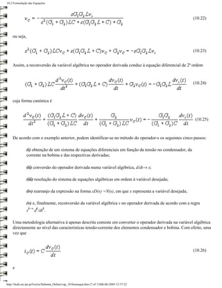 10.2 Formulação das Equações



                                                                                                            (10.22)



    ou seja,


                                                                                                            (10.23)


    Assim, a reconversão da variável algébrica no operador derivada conduz à equação diferencial de 2ª ordem



                                                                                                            (10.24)



    cuja forma canónica é



                                                                                                             (10.25)



    De acordo com o exemplo anterior, podem identificar-se no método do operador-s os seguintes cinco passos:

               (i) obtenção de um sistema de equações diferenciais em função da tensão no condensador, da
               corrente na bobina e das respectivas derivadas;

               (ii) conversão do operador derivada numa variável algébrica, d/dt→ s;

               (iii) resolução do sistema de equações algébricas em ordem à variável desejada;

               (iv) rearranjo da expressão na forma xD(s) =N(s), em que x representa a variável desejada;

               (v) e, finalmente, reconversão da variável algébrica s no operador derivada de acordo com a regra
                 k→ k       k
               s     d /dt .

    Uma metodologia alternativa à apenas descrita consiste em converter o operador derivada na variável algébrica
    directamente ao nível das características tensão-corrente dos elementos condensador e bobina. Com efeito, uma
    vez que


                                                                                                            (10.26)


    e


http://ltodi.est.ips.pt/lveriss/Sebenta_Online/cap_10/formequa.htm (7 of 13)06-06-2005 12:37:22
 