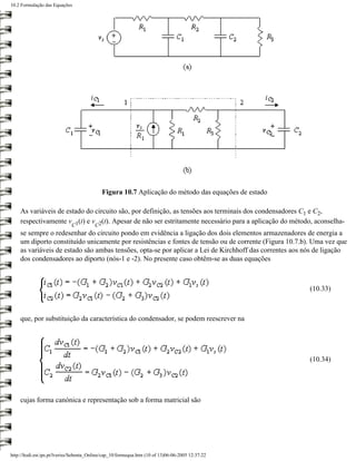 10.2 Formulação das Equações




                                             Figura 10.7 Aplicação do método das equações de estado

    As variáveis de estado do circuito são, por definição, as tensões aos terminais dos condensadores C1 e C2,
    respectivamente v 1(t) e v 2(t). Apesar de não ser estritamente necessário para a aplicação do método, aconselha-
                              C          C
    se sempre o redesenhar do circuito pondo em evidência a ligação dos dois elementos armazenadores de energia a
    um diporto constituído unicamente por resistências e fontes de tensão ou de corrente (Figura 10.7.b). Uma vez que
    as variáveis de estado são ambas tensões, opta-se por aplicar a Lei de Kirchhoff das correntes aos nós de ligação
    dos condensadores ao diporto (nós-1 e -2). No presente caso obtêm-se as duas equações



                                                                                                        (10.33)



    que, por substituição da característica do condensador, se podem reescrever na




                                                                                                        (10.34)




    cujas forma canónica e representação sob a forma matricial são




http://ltodi.est.ips.pt/lveriss/Sebenta_Online/cap_10/formequa.htm (10 of 13)06-06-2005 12:37:22
 