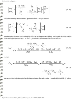 10.2 Formulação das Equações




                                                                                                       (10.38)




    que, após re-arranjo dos seus termos, permite escrever a relação matricial




                                                                                                       (10.39)




    cuja forma é semelhante àquela obtida por aplicação do método do operador-s. Por exemplo, a resolução deste
    sistema de equações em ordem à variável v conduz ao cociente de polinómios na variável-s
                                                                 C1




                                                                                                       (10.40)




    ou seja,




                                                                                                       (10.41)




    que, após reconversão da variável algébrica no operador derivada, conduz à equação diferencial de 2.ª ordem




http://ltodi.est.ips.pt/lveriss/Sebenta_Online/cap_10/formequa.htm (12 of 13)06-06-2005 12:37:22
 