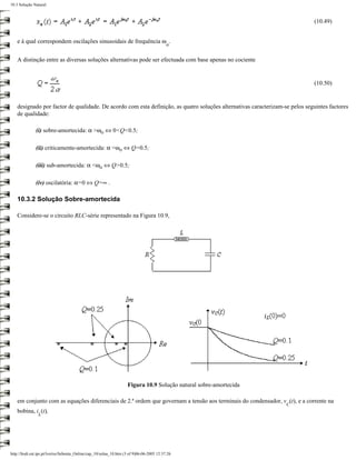 10.3 Solução Natural



                                                                                                                             (10.49)


   e à qual correspondem oscilações sinusoidais de frequência ω .
                                                                                           ο


   A distinção entre as diversas soluções alternativas pode ser efectuada com base apenas no cociente


                                                                                                                             (10.50)


   designado por factor de qualidade. De acordo com esta definição, as quatro soluções alternativas caracterizam-se pelos seguintes factores
   de qualidade:

              (i) sobre-amortecida: α >ωο ⇔ 0<Q<0.5;

              (ii) criticamente-amortecida: α =ωο ⇔ Q=0.5;

              (iii) sub-amortecida: α <ωο ⇔ Q>0.5;

              (iv) oscilatória: α=0 ⇔ Q=∞ .

   10.3.2 Solução Sobre-amortecida

   Considere-se o circuito RLC-série representado na Figura 10.9,




                                                                    Figura 10.9 Solução natural sobre-amortecida

   em conjunto com as equações diferenciais de 2.ª ordem que governam a tensão aos terminais do condensador, v (t), e a corrente na
                                                                                                                   C
   bobina, i (t),
                L




http://ltodi.est.ips.pt/lveriss/Sebenta_Online/cap_10/solna_10.htm (3 of 9)06-06-2005 12:37:26
 