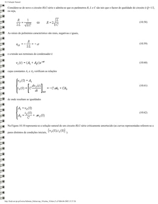 10.3 Solução Natural


   Considere-se de novo o circuito RLC-série e admita-se que os parâmetros R, L e C são tais que o factor de qualidade do circuito é Q=1/2,
   ou seja,



                                                                                                                             (10.58)



   As raízes do polinómio característico são reais, negativas e iguais,


                                                                                                                             (10.59)


   e a tensão aos terminais do condensador é


                                                                                                                             (10.60)


   cujas constantes A1 e A2 verificam as relações




                                                                                                                             (10.61)




   de onde resultam as igualdades



                                                                                                                             (10.62)



   Na Figura 10.10 representa-se a solução natural de um circuito RLC-série criticamente amortecido (as curvas representadas referem-se a

   pares distintos de condições iniciais,                                        ).




http://ltodi.est.ips.pt/lveriss/Sebenta_Online/cap_10/solna_10.htm (5 of 9)06-06-2005 12:37:26
 