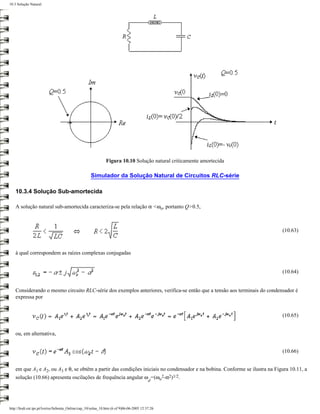 10.3 Solução Natural




                                                               Figura 10.10 Solução natural criticamente amortecida

                                                     Simulador da Solução Natural de Circuitos RLC-série

   10.3.4 Solução Sub-amortecida

   A solução natural sub-amortecida caracteriza-se pela relação α <ωo, portanto Q>0.5,



                                                                                                                             (10.63)



   à qual correspondem as raízes complexas conjugadas


                                                                                                                             (10.64)


   Considerando o mesmo circuito RLC-série dos exemplos anteriores, verifica-se então que a tensão aos terminais do condensador é
   expressa por


                                                                                                                             (10.65)


   ou, em alternativa,


                                                                                                                             (10.66)


   em que A1 e A2, ou A3 e θ, se obtêm a partir das condições iniciais no condensador e na bobina. Conforme se ilustra na Figura 10.11, a
   solução (10.66) apresenta oscilações de frequência angular ω =(ωo2-α2)1/2.
                                                                                          d




http://ltodi.est.ips.pt/lveriss/Sebenta_Online/cap_10/solna_10.htm (6 of 9)06-06-2005 12:37:26
 