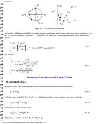 10.3 Solução Natural




                                                                     Figura 10.11 Solução natural sub-amortecida

   As condições inicial e de continuidade da energia armazenada no condensador e na bobina permitem determinar as constantes A1 e A2
   em (10.65) ou, em alternativa, as constantes A3 e θ em (10.66). Por exemplo, as constantes A3 e θ obtém-se a partir do sistema de
   equações




                                                                                                                         (10.67)




   cuja solução é




                                                                                                                         (10.68)




                                                     Simulador da Solução Natural de Circuitos RLC-série

   10.3.5 Solução Oscilatória

   No regime oscilatório as raízes do polinómio característico da equação diferencial são imaginárias puras


                                                                                                                         (10.69)


   verificando-se em particular R=0, α=0 e Q=∞ . A solução é expressa pelo somatório de duas exponenciais complexas


                                                                                                                         (10.70)


   que também se podem escrever na forma


                                                                                                                         (10.71)


   Por exemplo, no caso das constantes A3 e θ, verifica-se que

http://ltodi.est.ips.pt/lveriss/Sebenta_Online/cap_10/solna_10.htm (7 of 9)06-06-2005 12:37:26
 