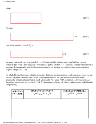 10.4 Solução Forçada



     isto é,



                                                                                                                                (10.91)



     Portanto,



                                                                                                                          t>0   (10.92)



     cujo limite quando t → ∞ é RI , e
                                                 s



                                                                                                             t>0                (10.93)


     que neste caso tende para zero quando t → ∞. Estes resultados indicam que a totalidade da corrente
     fornecida pela fonte é desviada para a resistência, e que no limite t → ∞ , o circuito se comporta como se os
     terminais do condensador e da bobina se encontrassem em aberto e em curto-circuito, respectivamente
     (veja-se a Figura 10.13.d).

     Na tabela 10.2 expôem-se as soluções completas da tensão aos terminais do condensador nos casos em que
     o termo forçado é constante e os valores dos componentes são tais, que a solução natural é sobre-
     amortecida, criticamente amortecida e sub-amortecida. Na Figura 10.14 comparam-se diversas soluções
     forçadas constantes de um circuito RLC de 2.ª ordem (as condições iniciais no condensador e na bobina são
     sempre nulas).


                 SOLUÇÃO                          SOLUÇÃO COMPLETA                                           SOLUÇÃO COMPLETA
                 NATURAL                            v (t)=v (t) + v (t)                                         v (0)=0 ; i (0)=0
                                                        C        C-n           C-f                                    C     L




http://ltodi.est.ips.pt/lveriss/Sebenta_Online/applets/rlcsfc/....cap_10solfo_10.htm (4 of 7)06-06-2005 12:37:40
 