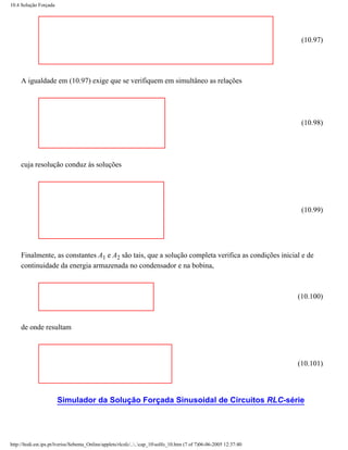 10.4 Solução Forçada




                                                                                                                       (10.97)




     A igualdade em (10.97) exige que se verifiquem em simultâneo as relações




                                                                                                                       (10.98)




     cuja resolução conduz às soluções




                                                                                                                       (10.99)




     Finalmente, as constantes A1 e A2 são tais, que a solução completa verifica as condições inicial e de
     continuidade da energia armazenada no condensador e na bobina,



                                                                                                                      (10.100)



     de onde resultam



                                                                                                                      (10.101)




                       Simulador da Solução Forçada Sinusoidal de Circuitos RLC-série




http://ltodi.est.ips.pt/lveriss/Sebenta_Online/applets/rlcsfc/....cap_10solfo_10.htm (7 of 7)06-06-2005 12:37:40
 