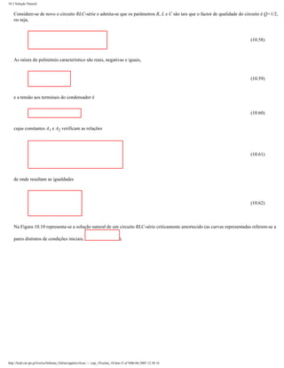 10.3 Solução Natural


    Considere-se de novo o circuito RLC-série e admita-se que os parâmetros R, L e C são tais que o factor de qualidade do circuito é Q=1/2,
    ou seja,



                                                                                                                              (10.58)



    As raízes do polinómio característico são reais, negativas e iguais,


                                                                                                                              (10.59)


    e a tensão aos terminais do condensador é


                                                                                                                              (10.60)


    cujas constantes A1 e A2 verificam as relações




                                                                                                                              (10.61)




    de onde resultam as igualdades



                                                                                                                              (10.62)



    Na Figura 10.10 representa-se a solução natural de um circuito RLC-série criticamente amortecido (as curvas representadas referem-se a

    pares distintos de condições iniciais,                                         ).




http://ltodi.est.ips.pt/lveriss/Sebenta_Online/applets/rlcsn/....cap_10solna_10.htm (5 of 9)06-06-2005 12:38:16
 