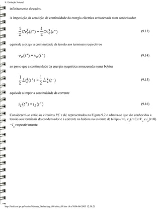 9.1 Solução Natural

     infinitamente elevados.

     A imposição da condição de continuidade da energia eléctrica armazenada num condensador


                                                                                                     (9.13)


     equivale a exigir a continuidade da tensão aos terminais respectivos


                                                                                                     (9.14)


     ao passo que a continuidade da energia magnética armazenada numa bobina


                                                                                                     (9.15)


     equivale a impor a continuidade da corrente


                                                                                                     (9.16)


     Considerem-se então os circuitos RC e RL representados na Figura 9.2 e admita-se que são conhecidas a
     tensão aos terminais do condensador e a corrente na bobina no instante de tempo t=0, v (t=0)=V e i (t=0)
                                                                                                 C   o   L
     =I respectivamente.
        o




http://ltodi.est.ips.pt/lveriss/Sebenta_Online/cap_09/solna_09.htm (4 of 9)06-06-2005 12:38:21
 