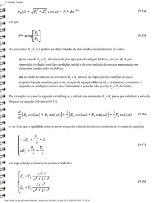 9.2 Solução Forçada



                                                                                                                 (9.54)


     em que



                                                                                                                 (9.55)



     As constantes B , B e A podem ser determinadas de dois modos essencialmente distintos:
                           c    s


                (i) no caso de B e B , directamente por aplicação do integral (9.41) e, no caso de A, por
                                      c      s
                imposição à solução total das condições inicial e de continuidade da energia armazenada nos
                elementos condensador ou bobina;

                (ii) ou então determinar as constantes B e B através da imposição da condição de que a
                                                                        c     s
                resposta forçada constitua, por si só, solução da equação diferencial, e determinar a constante A
                impondo as condições inicial e de continuidade à solução total já com B e B definidos.
                                                                                                         c   s


     Por exemplo, no caso da segunda metodologia, o cálculo das constantes B e B passa por substituir a solução
                                                                                                 c   s
     forçada na equação diferencial (9.51)


                                                                                                                 (9.56)


     e verificar que a igualdade entre as partes esquerda e direita da mesma conduzem ao sistema de equações




                                                                                                                 (9.57)




     em cuja solução se inscrevem as duas constantes




                                                                                                                 (9.58)




http://ltodi.est.ips.pt/lveriss/Sebenta_Online/cap_09/solfo_09.htm (7 of 9)06-06-2005 12:38:26
 