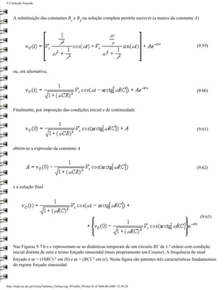 9.2 Solução Forçada



     A substituição das constantes B e B na solução completa permite escrever (a menos da constante A)
                                                 c      S




                                                                                                        (9.59)




     ou, em alternativa,



                                                                                                        (9.60)



     Finalmente, por imposição das condições inicial e de continuidade



                                                                                                        (9.61)



     obtém-se a expressão da constante A



                                                                                                        (9.62)



     e a solução final




                                                                                                          (9.63)




     Nas Figuras 9.7 b e c representam-se as dinâmicas temporais de um circuito RC de 1.ª ordem com condição
     inicial distinta de zero e termo forçado sinusoidal (mais propriamente um Coseno). A frequência do sinal
                                                                 -
     forçado é ω = (10RC)-1 em (b) e ω = (RC) 1 em (c). Nesta figura são patentes três características fundamentais
     do regime forçado sinusoidal:



http://ltodi.est.ips.pt/lveriss/Sebenta_Online/cap_09/solfo_09.htm (8 of 9)06-06-2005 12:38:26
 