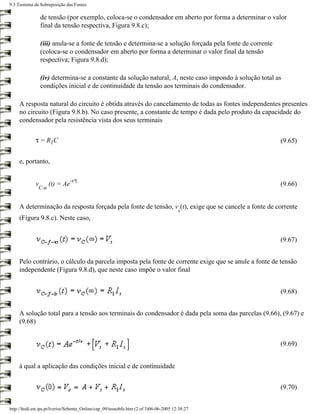 9.3 Teorema da Sobreposição das Fontes

                 de tensão (por exemplo, coloca-se o condensador em aberto por forma a determinar o valor
                 final da tensão respectiva, Figura 9.8.c);

                 (iii) anula-se a fonte de tensão e determina-se a solução forçada pela fonte de corrente
                 (coloca-se o condensador em aberto por forma a determinar o valor final da tensão
                 respectiva; Figura 9.8.d);

                 (iv) determina-se a constante da solução natural, A, neste caso impondo à solução total as
                 condições inicial e de continuidade da tensão aos terminais do condensador.

     A resposta natural do circuito é obtida através do cancelamento de todas as fontes independentes presentes
     no circuito (Figura 9.8.b). No caso presente, a constante de tempo é dada pelo produto da capacidade do
     condensador pela resistência vista dos seus terminais

             τ = R1C                                                                                        (9.65)


     e, portanto,

                               -t/τ
             v       (t) = Ae                                                                               (9.66)
               C-n


     A determinação da resposta forçada pela fonte de tensão, v (t), exige que se cancele a fonte de corrente
                                                                                        s
     (Figura 9.8.c). Neste caso,


                                                                                                            (9.67)


     Pelo contrário, o cálculo da parcela imposta pela fonte de corrente exige que se anule a fonte de tensão
     independente (Figura 9.8.d), que neste caso impõe o valor final


                                                                                                            (9.68)


     A solução total para a tensão aos terminais do condensador é dada pela soma das parcelas (9.66), (9.67) e
     (9.68)


                                                                                                            (9.69)


     à qual a aplicação das condições inicial e de continuidade


                                                                                                            (9.70)


http://ltodi.est.ips.pt/lveriss/Sebenta_Online/cap_09/teosobfo.htm (2 of 3)06-06-2005 12:38:27
 