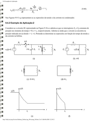 9.4 Exemplos de Aplicação




                                                                         t>t                          (9.80)
                                                                               2




    Nas Figuras 9.9 f e g representam-se as expressões da tensão e da corrente no condensador.

    9.4.2 Exemplo de Aplicação-2

    Considere-se o circuito RL representado na Figura 9.10.a e admita-se que os interruptores S1 e S2 comutam de
    posição nos instantes de tempo t=0 e t=t1, respectivamente. Admita-se ainda que o circuito se encontra na
    posição indicada em (a) desde t = (- ∞). Pretende-se determinar as expressões em função do tempo da tensão e
    da corrente na bobina.




http://ltodi.est.ips.pt/lveriss/Sebenta_Online/cap_09/exemp_94.htm (3 of 11)06-06-2005 12:38:31
 