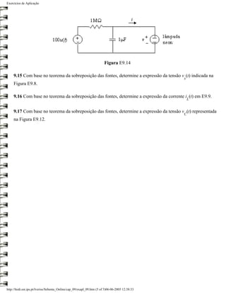 Exercícios de Aplicação




                                                                        Figura E9.14

     9.15 Com base no teorema da sobreposição das fontes, determine a expressão da tensão v (t) indicada na
                                                                                                 x
     Figura E9.8.

     9.16 Com base no teorema da sobreposição das fontes, determine a expressão da corrente i (t) em E9.9.
                                                                                                     L


     9.17 Com base no teorema da sobreposição das fontes, determine a expressão da tensão v (t) representada
                                                                                                 C
     na Figura E9.12.




http://ltodi.est.ips.pt/lveriss/Sebenta_Online/cap_09/exapl_09.htm (5 of 5)06-06-2005 12:38:33
 