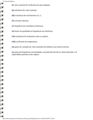 8.5 Tipos de Bobinas

                (i) valor nominal do coeficiente de auto-indução;

                (ii) tolerância do valor nominal;

                (iii) resistência do enrolamento (d.c.);

                (iv) corrente máxima;

                (v) frequência de ressonância intrínseca;

                (vi) factor de qualidade às frequências de referência;

                (vii) resistência de isolamento entre as espiras;

                (viii) coeficiente de temperatura;

                (ix) gama de variação do valor nominal (em bobinas com núcleo móvel);

                (x) gama de frequências recomendada, em particular devido ao efeito pelicular e às
                capacidades parasitas entre espiras.




http://ltodi.est.ips.pt/lveriss/Sebenta_Online/cap_08/tiposbob.htm (2 of 2)06-06-2005 12:38:41
 