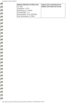 Fotografias de Tipos de Bobinas


                                  Bobinas Híbridas de Filme Fino                       Suporte para enrolamento de
                                  (2.7 nH)                                             bobina com Núcleo de Ferrite
                                  Tolerância: ± 0.5%
                                  Resistência d.c.: 0.08 Ω
                                  Corrente Máx.: 1 A
                                  Factor Qualid.: 42 @ 450 MHz
                                  Freq. Ressonância: 10 GHz




http://ltodi.est.ips.pt/lveriss/Sebenta_Online/cap_08/foto_085.htm (2 of 2)06-06-2005 12:38:46
 