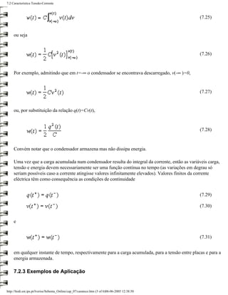 7.2 Característica Tensão-Corrente



                                                                                                    (7.25)


     ou seja


                                                                                                    (7.26)


     Por exemplo, admitindo que em t=-∞ o condensador se encontrava descarregado, v(-∞ )=0,


                                                                                                    (7.27)


     ou, por substituição da relação q(t)=Cv(t),



                                                                                                    (7.28)



     Convém notar que o condensador armazena mas não dissipa energia.

     Uma vez que a carga acumulada num condensador resulta do integral da corrente, então as variáveis carga,
     tensão e energia devem necessariamente ser uma função contínua no tempo (as variações em degrau só
     seriam possíveis caso a corrente atingisse valores infinitamente elevados). Valores finitos da corrente
     eléctrica têm como consequência as condições de continuidade


                                                                                                    (7.29)

                                                                                                    (7.30)


     e


                                                                                                    (7.31)


     em qualquer instante de tempo, respectivamente para a carga acumulada, para a tensão entre placas e para a
     energia armazenada.

     7.2.3 Exemplos de Aplicação


http://ltodi.est.ips.pt/lveriss/Sebenta_Online/cap_07/carateco.htm (3 of 6)06-06-2005 12:38:50
 