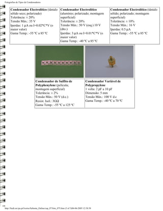 Fotografias de Tipos de Condensadores


      Condensador Electrolítico (tântalo                    Condensador Electrolítico                   Condensador Electrolítico (tântalo
      sólido seco; polarizado)                              (alumínio; polarizado; montagem             sólido; polarizado; montagem
      Tolerância: ± 20%                                     superficial)                                superficial)
      Tensão Máx.: 35 V                                     Tolerância: ± 20%                           Tolerância: ± 10%
      Iperdas: 1 µA ou I=0.02*C*V (o                        Tensão Máx.: 50 V (esq.) 10 V               Tensão Máx.: 16 V
      maior valor)                                          (dto.)                                      Iperdas: 0.5 µA
      Gama Temp.: -55 ºC a 85 ºC                            Iperdas: 3 µA ou I=0.01*C*V (o              Gama Temp.: -55 ºC a 85 ºC
                                                            maior valor)
                                                            Gama Temp.: -40 ºC a 85 ºC




                                 Condensador de Sulfito de                             Condensador Variável de
                                 Polyphenylene (película;                              Polypropylene
                                 montagem superficial)                                 1 volta: 2 pF a 10 pF
                                 Tolerância: ± 2%                                      Dimensão: 5 mm
                                 Tensão Máx.: 50 V (d.c.)                              Tensão Máx.: 100 V d.c
                                 Resist. Isol.: 3GΩ                                    Gama Temp.: -40 ºC a 70 ºC
                                 Gama Temp.: -55 ºC a 125 ºC




http://ltodi.est.ips.pt/lveriss/Sebenta_Online/cap_07/foto_075.htm (3 of 3)06-06-2005 12:38:58
 