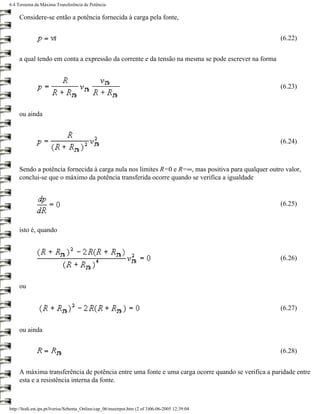 6.4 Teroema da Máxima Transferência de Potência

     Considere-se então a potência fornecida à carga pela fonte,


                                                                                                    (6.22)


     a qual tendo em conta a expressão da corrente e da tensão na mesma se pode escrever na forma



                                                                                                    (6.23)



     ou ainda



                                                                                                    (6.24)



     Sendo a potência fornecida à carga nula nos limites R=0 e R=∞, mas positiva para qualquer outro valor,
     conclui-se que o máximo da potência transferida ocorre quando se verifica a igualdade


                                                                                                    (6.25)


     isto é, quando



                                                                                                    (6.26)



     ou


                                                                                                    (6.27)


     ou ainda


                                                                                                    (6.28)


     A máxima transferência de potência entre uma fonte e uma carga ocorre quando se verifica a paridade entre
     esta e a resistência interna da fonte.



http://ltodi.est.ips.pt/lveriss/Sebenta_Online/cap_06/maxtrpot.htm (2 of 3)06-06-2005 12:39:04
 