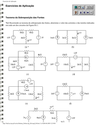 Exercícios de Aplicação


     Exercícios de Aplicação



     Teorema da Sobreposição das Fontes

     *6.1 Recorrendo ao teorema da sobreposição das fontes, determine o valor das correntes e das tensões indicadas
     em cada um dos circuitos da Figura E6.1.




http://ltodi.est.ips.pt/lveriss/Sebenta_Online/cap_06/exapl_06.htm (1 of 6)06-06-2005 12:39:08
 