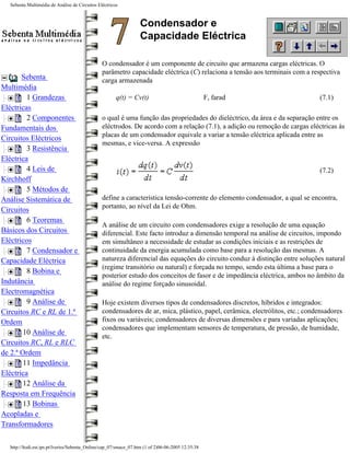 Sebenta Multimédia de Análise de Circuitos Eléctricos



                                                                  Condensador e
                                                                  Capacidade Eléctrica

                                               O condensador é um componente de circuito que armazena cargas eléctricas. O
                                               parâmetro capacidade eléctrica (C) relaciona a tensão aos terminais com a respectiva
       Sebenta                                 carga armazenada
Multimédia
         1 Grandezas                                  q(t) = Cv(t)                                 F, farad                  (7.1)
Eléctricas
         2 Componentes                         o qual é uma função das propriedades do dieléctrico, da área e da separação entre os
Fundamentais dos                               eléctrodos. De acordo com a relação (7.1), a adição ou remoção de cargas eléctricas às
                                               placas de um condensador equivale a variar a tensão eléctrica aplicada entre as
Circuitos Eléctricos
                                               mesmas, e vice-versa. A expressão
         3 Resistência
Eléctrica
         4 Leis de                                                                                                           (7.2)
Kirchhoff
         5 Métodos de
Análise Sistemática de                         define a característica tensão-corrente do elemento condensador, a qual se encontra,
                                               portanto, ao nível da Lei de Ohm.
Circuitos
         6 Teoremas
                                               A análise de um circuito com condensadores exige a resolução de uma equação
Básicos dos Circuitos                          diferencial. Este facto introduz a dimensão temporal na análise de circuitos, impondo
Eléctricos                                     em simultâneo a necessidade de estudar as condições iniciais e as restrições de
         7 Condensador e                       continuidade da energia acumulada como base para a resolução das mesmas. A
Capacidade Eléctrica                           natureza diferencial das equações do circuito conduz à distinção entre soluções natural
                                               (regime transitório ou natural) e forçada no tempo, sendo esta última a base para o
         8 Bobina e
                                               posterior estudo dos conceitos de fasor e de impedância eléctrica, ambos no âmbito da
Indutância                                     análise do regime forçado sinusoidal.
Electromagnética
         9 Análise de                          Hoje existem diversos tipos de condensadores discretos, híbridos e integrados:
Circuitos RC e RL de 1.ª                       condensadores de ar, mica, plástico, papel, cerâmica, electrólitos, etc.; condensadores
Ordem                                          fixos ou variáveis; condensadores de diversas dimensões e para variadas aplicações;
                                               condensadores que implementam sensores de temperatura, de pressão, de humidade,
        10 Análise de
                                               etc.
Circuitos RC, RL e RLC
de 2.ª Ordem
        11 Impedância
Eléctrica
        12 Análise da
Resposta em Frequência
        13 Bobinas
Acopladas e
Transformadores

  http://ltodi.est.ips.pt/lveriss/Sebenta_Online/cap_07/smace_07.htm (1 of 2)06-06-2005 12:35:38
 