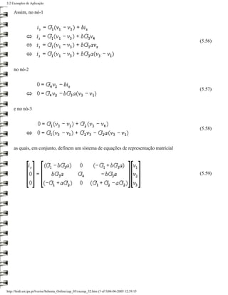 5.2 Exemplos de Aplicação

     Assim, no nó-1




                                                                                                 (5.56)




     no nó-2



                                                                                                 (5.57)



     e no nó-3



                                                                                                 (5.58)



     as quais, em conjunto, definem um sistema de equações de representação matricial




                                                                                                 (5.59)




http://ltodi.est.ips.pt/lveriss/Sebenta_Online/cap_05/exemp_52.htm (3 of 3)06-06-2005 12:39:15
 