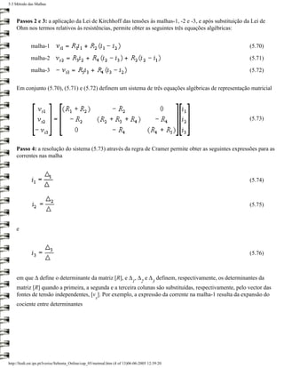 5.3 Método das Malhas



    Passos 2 e 3: a aplicação da Lei de Kirchhoff das tensões às malhas-1, -2 e -3, e após substituição da Lei de
    Ohm nos termos relativos às resistências, permite obter as seguintes três equações algébricas:


             malha-1                                                                                      (5.70)

             malha-2                                                                                      (5.71)

             malha-3                                                                                      (5.72)


    Em conjunto (5.70), (5.71) e (5.72) definem um sistema de três equações algébricas de representação matricial




                                                                                                          (5.73)




    Passo 4: a resolução do sistema (5.73) através da regra de Cramer permite obter as seguintes expressões para as
    correntes nas malha



                                                                                                          (5.74)



                                                                                                          (5.75)



    e



                                                                                                          (5.76)



    em que ∆ define o determinante da matriz [R], e ∆ , ∆ e ∆ definem, respectivamente, os determinantes da
                                                                           1    2      3
    matriz [R] quando a primeira, a segunda e a terceira colunas são substituídas, respectivamente, pelo vector das
    fontes de tensão independentes, [v ]. Por exemplo, a expressão da corrente na malha-1 resulta da expansão do
                                                     s
    cociente entre determinantes




http://ltodi.est.ips.pt/lveriss/Sebenta_Online/cap_05/metmal.htm (4 of 13)06-06-2005 12:39:20
 
