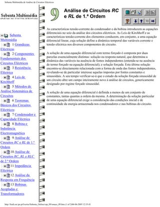 Sebenta Multimédia de Análise de Circuitos Eléctricos



                                                                  Análise de Circuitos RC
                                                                  e RL de 1.ª Ordem

                                               As características tensão-corrente do condensador e da bobina introduzem as equações
                                               diferenciais no seio da análise dos circuitos eléctricos. As Leis de Kirchhoff e as
       Sebenta                                 características tensão-corrente dos elementos conduzem, em conjunto, a uma equação
Multimédia                                     diferencial linear, cuja solução define a dinâmica temporal das variáveis corrente e
         1 Grandezas                           tensão eléctrica nos diversos componentes do circuito.
Eléctricas
         2 Componentes                         A solução de uma equação diferencial com termo forçado é composta por duas
                                               parcelas essencialmente distintas: solução ou resposta natural, que determina a
Fundamentais dos
                                               dinâmica das variáveis na ausência de fontes independentes (entenda-se na ausência
Circuitos Eléctricos                           de termo forçado na equação diferencial); e solução forçada. Esta última solução
         3 Resistência                         encontra-se directamente relacionada com a forma de onda das fontes independentes,
Eléctrica                                      revelando-se de particular interesse aquelas impostas por fontes constantes e
         4 Leis de                             sinusoidais. A seu tempo verificar-se-á que o estudo da solução forçada sinusoidal de
                                               um circuito abre um campo inteiramente novo à análise de circuitos, genericamente
Kirchhoff
                                               designado por regime forçado sinusoidal.
         5 Métodos de
Análise Sistemática de                         A solução de uma equação diferencial é definida a menos de um conjunto de
Circuitos                                      constantes, tantas quantas a ordem da mesma. A determinação da solução particular
         6 Teoremas                            de uma equação diferencial exige a consideração das condições inicial e de
Básicos dos Circuitos                          continuidade da energia armazenada nos condensadores e nas bobinas do circuito.
Eléctricos
         7 Condensador e
Capacidade Eléctrica
         8 Bobina e
Indutância
Electromagnética
         9 Análise de
Circuitos RC e RL de 1.ª
Ordem
        10 Análise de
Circuitos RC, RL e RLC
de 2.ª Ordem
        11 Impedância
Eléctrica
        12 Análise da
Resposta em Frequência
        13 Bobinas
Acopladas e
Transformadores

  http://ltodi.est.ips.pt/lveriss/Sebenta_Online/cap_09/smace_09.htm (1 of 2)06-06-2005 12:35:41
 