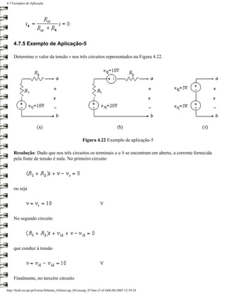 4.7 Exemplos de Aplicação




     4.7.5 Exemplo de Aplicação-5

     Determine o valor da tensão v nos três circuitos representados na Figura 4.22.




                                                       Figura 4.22 Exemplo de aplicação-5

     Resolução: Dado que nos três circuitos os terminais a e b se encontram em aberto, a corrente fornecida
     pela fonte de tensão é nula. No primeiro circuito




     ou seja


                                                                   V


     No segundo circuito




     que conduz à tensão


                                                                   V


     Finalmente, no terceiro circuito

http://ltodi.est.ips.pt/lveriss/Sebenta_Online/cap_04/exemp_47.htm (5 of 6)06-06-2005 12:39:34
 