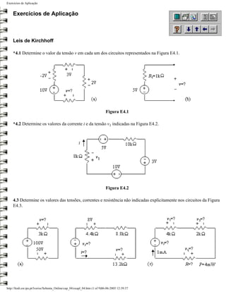 Exercícios de Aplicação


    Exercícios de Aplicação



    Leis de Kirchhoff

    *4.1 Determine o valor da tensão v em cada um dos circuitos representados na Figura E4.1.




                                                                            Figura E4.1

    *4.2 Determine os valores da corrente i e da tensão v1 indicadas na Figura E4.2.




                                                                            Figura E4.2

    4.3 Determine os valores das tensões, correntes e resistência não indicadas explicitamente nos circuitos da Figura
    E4.3.




http://ltodi.est.ips.pt/lveriss/Sebenta_Online/cap_04/exapl_04.htm (1 of 9)06-06-2005 12:39:37
 