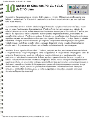 10 Análise de Circuitos RC, RL e RCL de 2.ª Ordem


                        Análise de Circuitos RC, RL e RLC
                        de 2.ª Ordem

     Existem três classes principais de circuitos de 2.ª ordem: os circuitos RLC, com um condensador e uma
     bobina, e os circuitos RC e RL com dois condensadores ou duas bobinas irredutíveis por associação em
     série ou em paralelo.

     Existem também diversos métodos alternativos para formular a equação diferencial escalar de 2.ª ordem
     que governa o funcionamento de um circuito de 2.ª ordem. Neste livro apresentam-se os métodos da
     substituição e do operador-s, ambos conducentes directamente a uma equação diferencial de 2.ª ordem, e o
     método das equações de estado. Este último método conduz, em primeira instância, a um sistema de
     equações diferenciais de 1.ª ordem, no conjunto designadas por equações de estado do circuito, sistema que
     seguidamente pode ser resolvido de modo a obter uma equação diferencial de 2.ª ordem. Estes três métodos
     comportam vantagens e inconvenientes no que respeita à complexidade da sua aplicação, sendo porém
     verdadeiro que o método do operador-s tem a vantagem de permitir obter a equação diferencial de um
     circuito através de processos semelhantes aos utilizados no âmbito das redes resistivas puras.

     A solução de uma equação diferencial de 2.ª ordem é composta por duas parcelas essencialmente distintas:
     a solução natural e a solução forçada pelas fontes independentes. A solução natural tem em geral a forma de
     uma soma de exponenciais negativas, podendo, no entanto, distinguir-se os seguintes quatro casos
     particulares: a solução sobre-amortecida, definida por duas exponenciais reais, distintas e negativas; a
     solução criticamente amortecida, constituída pelo produto de uma função linear por uma exponencial real
     negativa; a solução sub-amortecida, neste caso constituída por duas exponenciais complexas conjugadas; e,
     finalmente, a solução oscilatória, definida por duas exponenciais imaginárias puras conjugadas. No que
     respeita à solução forçada, verifica-se que as fontes independentes constantes conduzem a soluções
     forçadas de tipo também constante, e que as fontes independentes sinusoidais conduzem a soluções
     forçadas também de tipo sinusoidal.




http://ltodi.est.ips.pt/lveriss/Sebenta_Online/cap_10/ancir_10.htm06-06-2005 12:35:42
 
