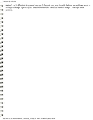 Exercícios de Aplicação

     (ωt) mA e v(t)=12sin(ωt) V, respectivamente. O facto de a corrente de saída da fonte ser positiva e negativa
     ao longo do tempo significa que a fonte alternadamente fornece e acumula energia? Justifique a sua
     resposta.




http://ltodi.est.ips.pt/lveriss/Sebenta_Online/cap_01/exapl_01.htm (3 of 3)06-06-2005 12:40:00
 