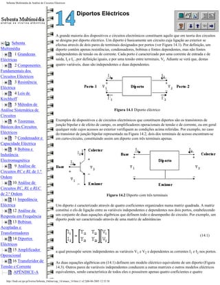 Sebenta Multimédia de Análise de Circuitos Eléctricos



                                                                  Diportos Eléctricos


                                                A grande maioria dos dispositivos e circuitos electrónicos constituem aquilo que em teoria dos circuitos
                                                se designa por diporto eléctrico. Um diporto é basicamente um circuito cuja ligação ao exterior se
       Sebenta                                  efectua através de dois pares de terminais designados por portos (ver Figura 14.1). Por definição, um
Multimédia                                      diporto contém apenas resistências, condensadores, bobinas e fontes dependentes, mas não fontes
         1 Grandezas                            independentes de tensão ou de corrente. Cada porto é caracterizado por uma corrente de entrada e de
Eléctricas                                      saída, Ii e Ii´, por definição iguais, e por uma tensão entre terminais, Vi. Adiante se verá que, destas
         2 Componentes                          quatro variáveis, duas são independentes e duas dependentes.
Fundamentais dos
Circuitos Eléctricos
         3 Resistência
Eléctrica
         4 Leis de
Kirchhoff
         5 Métodos de
Análise Sistemática de                                                                              Figura 14.1 Diporto eléctrico
Circuitos
         6 Teoremas                             Exemplos de dispositivos e de circuitos electrónicos que constituem diportos são os transístores de
                                                junção bipolar e de efeito de campo, os amplificadores operacionais de tensão e de corrente, ou em geral
Básicos dos Circuitos
                                                qualquer rede cujos acessos ao exterior verifiquem as condições acima referidas. Por exemplo, no caso
Eléctricos                                      do transístor de junção bipolar representado na Figura 14.2, dois dos terminais de acesso encontram-se
         7 Condensador e                        em curto-circuito, constituindo assim um diporto com três terminais apenas.
Capacidade Eléctrica
         8 Bobina e
Indutância
Electromagnética
         9 Análise de
Circuitos RC e RL de 1.ª
Ordem
        10 Análise de
Circuitos RC, RL e RLC
de 2.ª Ordem                                                                                  Figura 14.2 Diporto com três terminais
        11 Impedância
Eléctrica                                       Um diporto é caracterizado através de quatro coeficientes organizados numa matriz quadrada. A matriz
        12 Análise da                           constitui o elo de ligação entre as variáveis independentes e dependentes nos dois portos, estabelecendo
Resposta em Frequência                          um conjunto de duas equações algébricas que definem todo o desempenho do circuito. Por exemplo, um
                                                diporto pode ser caracterizado através de uma matriz de admitâncias
        13 Bobinas
Acopladas e
Transformadores
                                                                                                                                              (14.1)
        14 Diportos
Eléctricos
        15 Amplificador                         a qual pressupõe serem independentes as variáveis V1 e V2 e dependentes as correntes I1 e I2 nos portos.
Operacional
        16 Transferidor de                      As duas equações algébricas em (14.1) definem um modelo eléctrico equivalente de um diporto (Figura
Tensão e Corrente                               14.3). Outros pares de variáveis independentes conduzem a outras matrizes e outros modelos eléctricos
         APÊNDICE-A                             equivalentes, sendo característica de todos eles o possuírem apenas quatro coeficientes e quatro

   http://ltodi.est.ips.pt/lveriss/Sebenta_Online/cap_14/smace_14.htm (1 of 2)06-06-2005 12:35:50
 