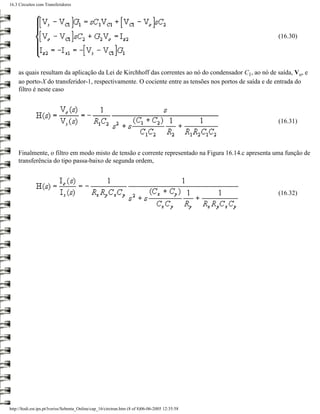 16.3 Circuitos com Transferidores




                                                                                                        (16.30)




     as quais resultam da aplicação da Lei de Kirchhoff das correntes ao nó do condensador C1, ao nó de saída, Vo, e
     ao porto-X do transferidor-1, respectivamente. O cociente entre as tensões nos portos de saída e de entrada do
     filtro é neste caso



                                                                                                        (16.31)



     Finalmente, o filtro em modo misto de tensão e corrente representado na Figura 16.14.c apresenta uma função de
     transferência do tipo passa-baixo de segunda ordem,




                                                                                                        (16.32)




http://ltodi.est.ips.pt/lveriss/Sebenta_Online/cap_16/circtran.htm (8 of 8)06-06-2005 12:35:58
 