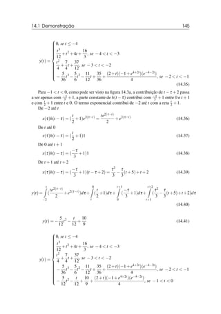 14.1 Demonstração 145
y(t) =





















0, se t ≤ −4
t3
12
+t2
+4t +
16
3
, se −4  t  −3
t2
4
+
7
4
t +
37
12
, se −3  t  −2
−
5
36
t3
−
5
6
t2
−
11
12
t +
35
36
+
(2+t)(−1+e4+2t)(e−4−2t)
4
, se −2  t  −1
(14.35)
Para −1  t  0, como pode ser visto na figura 14.3a, a contribuição de t −τ +2 passa
a ser apenas com −τ
3 +1, a parte constante de h(t −τ) contribui com −τ
3 +1 entre 0 e t +1
e com t
2 +1 entre t e 0. O termo exponencial contribui de −2 até t com a reta t
2 +1.
De −2 até t
x(τ)h(t −τ) = (
t
2
+1)e2(τ−t)
=
te2(τ−t)
2
+e2(τ−t)
(14.36)
De t até 0
x(τ)h(t −τ) = (
t
2
+1)1 (14.37)
De 0 até t +1
x(τ)h(t −τ) = (
−τ
3
+1)1 (14.38)
De t +1 até t +2
x(τ)h(t −τ) = (
−τ
3
+1)(t −τ +2) =
τ2
3
−
τ
3
(t +5)+t +2 (14.39)
y(t) =
t
Z
−2
(
te2(τ−t)
2
+e2(τ−t)
)dτ +
0
Z
t
(
t
2
+1)dτ +
t+1
Z
0
(
−τ
3
+1)dτ +
t+2
Z
t+1
(
τ2
3
−
τ
3
(t +5)+t +2)dτ
(14.40)
y(t) = −
5
12
t2
−
t
12
+
10
9
(14.41)
y(t) =





























0, se t ≤ −4
t3
12
+t2
+4t +
16
3
, se −4  t  −3
t2
4
+
7
4
t +
37
12
, se −3  t  −2
−
5
36
t3
−
5
6
t2
−
11
12
t +
35
36
+
(2+t)(−1+e4+2t)(e−4−2t)
4
, se −2  t  −1
−
5
12
t2
−
t
12
+
10
9
+
(2+t)(−1+e4+2t)(e−4−2t)
4
, se −1  t  0
 